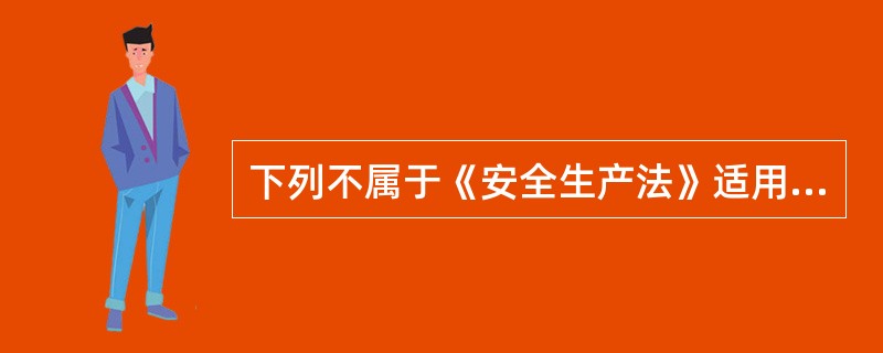 下列不属于《安全生产法》适用范围的情形是（）。