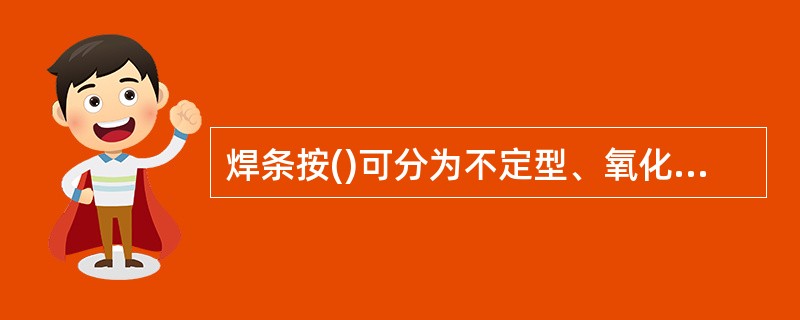 焊条按()可分为不定型、氧化钛型、钛钙型、氧化铁型、低氢钾型、低氢钠型、纤维类型