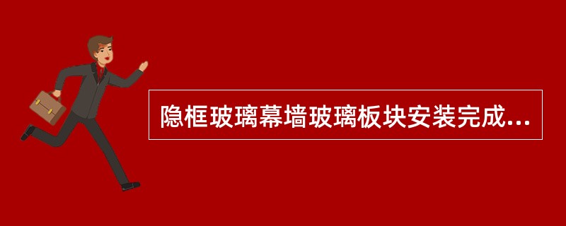 隐框玻璃幕墙玻璃板块安装完成后，进行隐蔽工程验收，验收后应及时进行()。