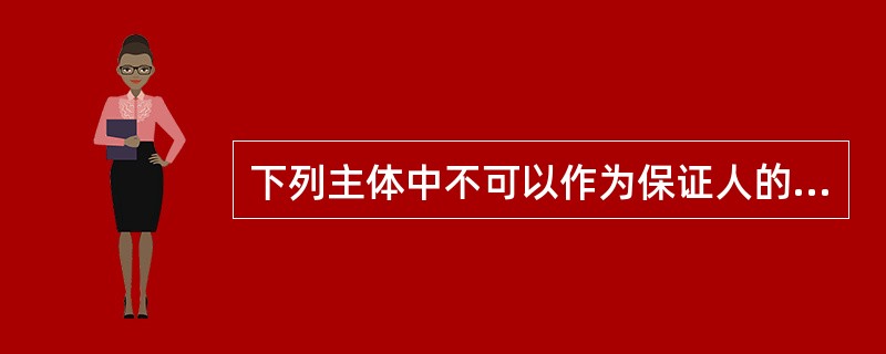 下列主体中不可以作为保证人的是（）。