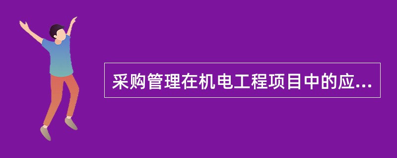 采购管理在机电工程项目中的应用【案例答案分析】1．背景某石油化工工程公司对某石化