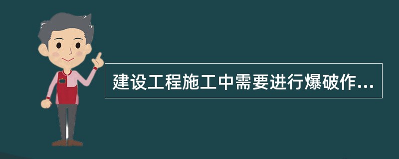 建设工程施工中需要进行爆破作业的，必须经上级主管部门审查同意，。并持说明使用爆破