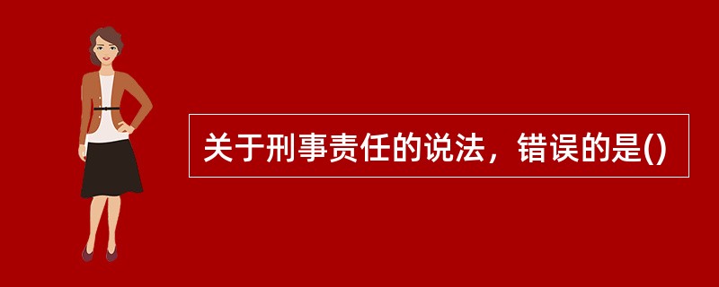 关于刑事责任的说法，错误的是()