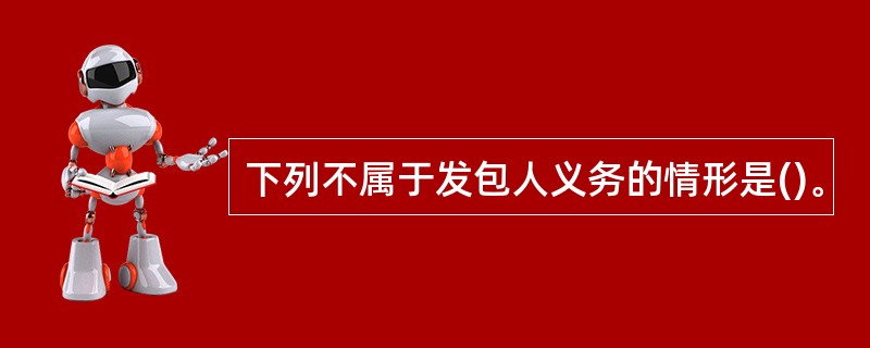 下列不属于发包人义务的情形是()。