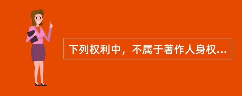 下列权利中，不属于著作人身权内容的是（）。