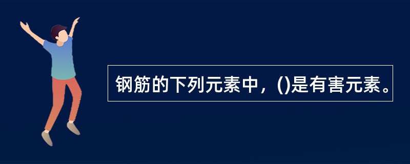 钢筋的下列元素中，()是有害元素。