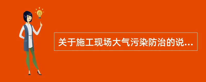 关于施工现场大气污染防治的说法，正确的（）。