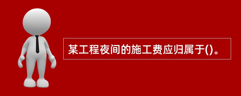 某工程夜间的施工费应归属于()。