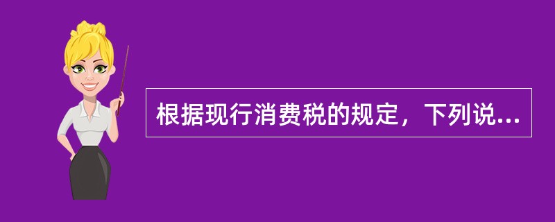 根据现行消费税的规定，下列说法正确的有()