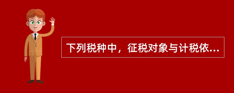 下列税种中，征税对象与计税依据不一致的有()