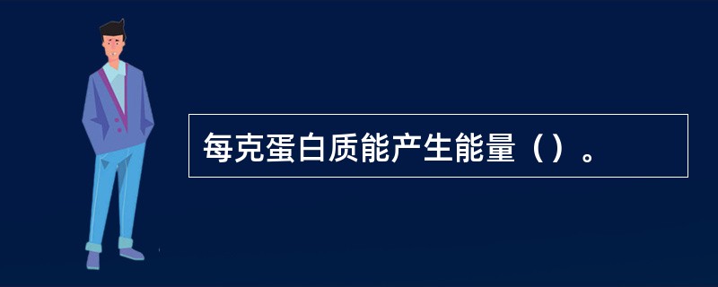 每克蛋白质能产生能量（）。