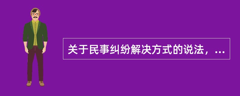 关于民事纠纷解决方式的说法，正确的有()