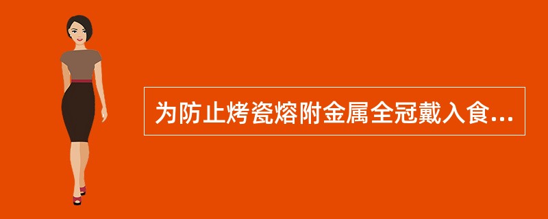 为防止烤瓷熔附金属全冠戴入食物嵌塞，应采取的措施除了（）