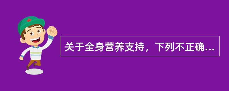 关于全身营养支持，下列不正确的是（）。