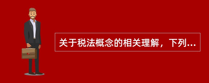 关于税法概念的相关理解，下列各项中不正确的是（）。