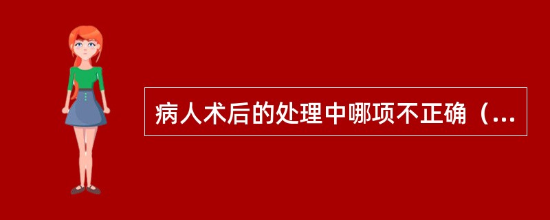 病人术后的处理中哪项不正确（）。