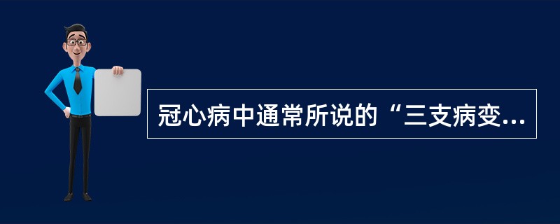 冠心病中通常所说的“三支病变”是指（）.