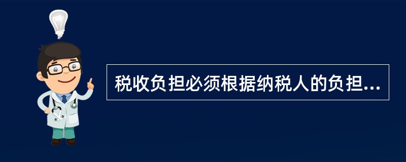 税收负担必须根据纳税人的负担能力分配，负担能力相等，税负相同；负担能力不等，税负