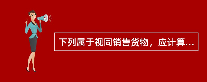 下列属于视同销售货物，应计算缴纳增值税的有（）。