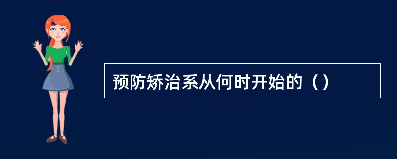 预防矫治系从何时开始的（）