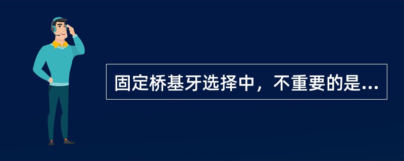 固定桥基牙选择中，不重要的是（）