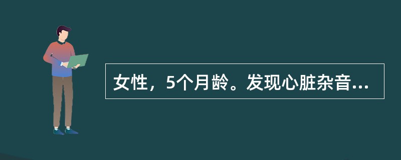 女性，5个月龄。发现心脏杂音5天。查体：发育营养良好，无发绀，胸骨左缘3、4肋间