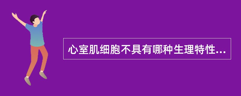 心室肌细胞不具有哪种生理特性（）