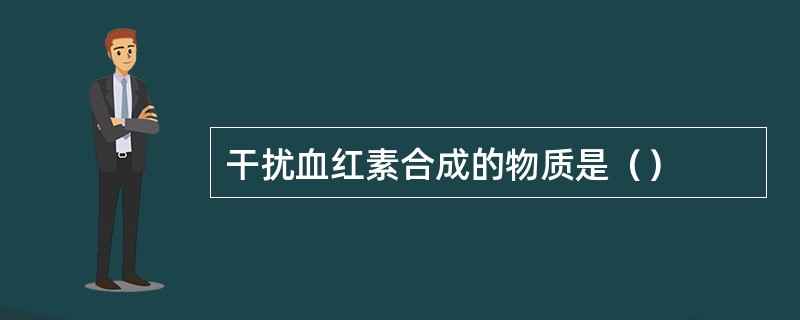 干扰血红素合成的物质是（）