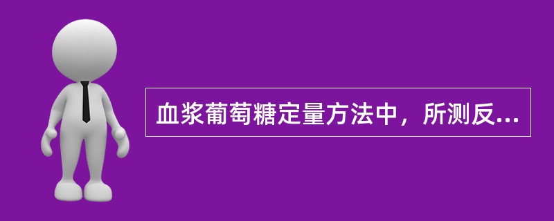 血浆葡萄糖定量方法中，所测反应物哪些是正确的（）
