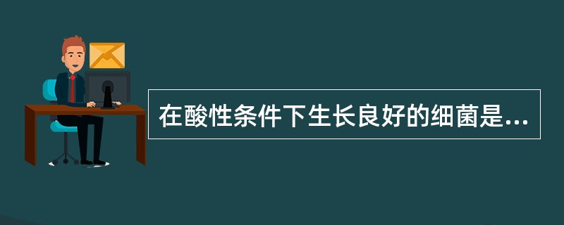 在酸性条件下生长良好的细菌是（）