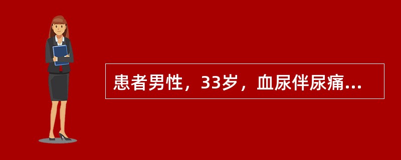 患者男性，33岁，血尿伴尿痛5年，患者无明显诱因下出现解小便有肉眼血尿，伴尿痛，