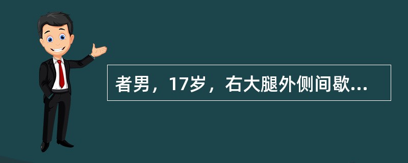 者男，17岁，右大腿外侧间歇性疼痛逐渐加重近3个月，夜间为重，X线片及CT示右股