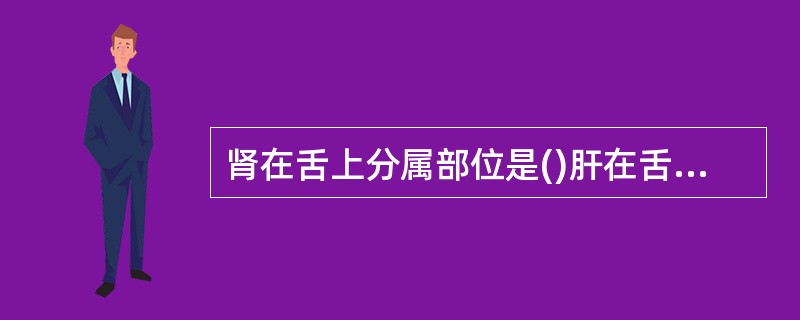 肾在舌上分属部位是()肝在舌上分属部位是()