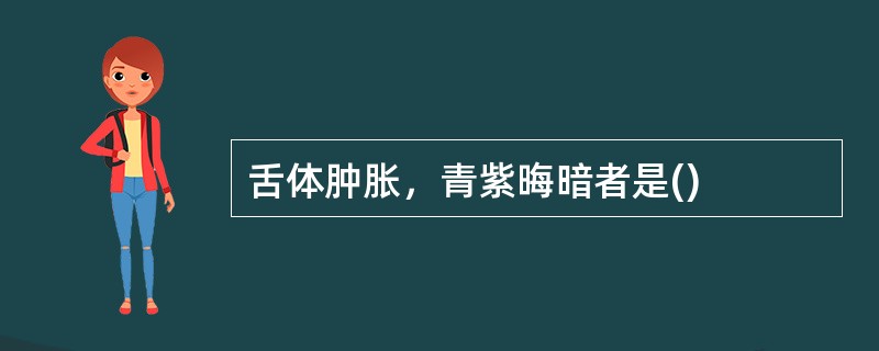 舌体肿胀，青紫晦暗者是()