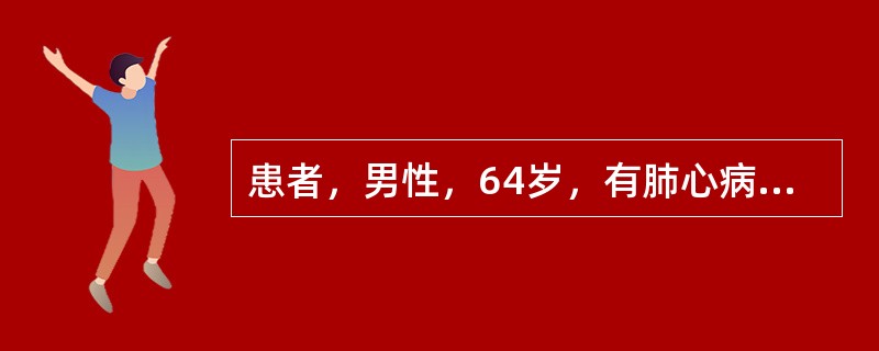 患者，男性，64岁，有肺心病史5年，经常头痛头晕，1周来咳嗽加重，咳黄痰，呼吸困
