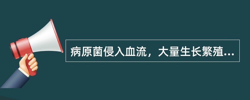 病原菌侵入血流，大量生长繁殖，产生毒性产物，引起严重的全身中毒症状，称为（）