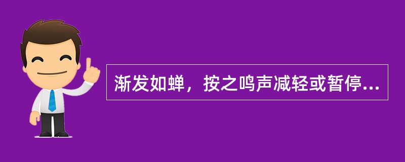 渐发如蝉，按之鸣声减轻或暂停者，多因：()