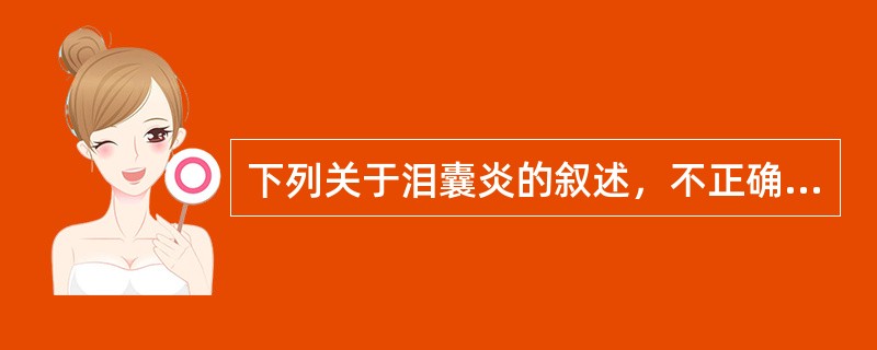 下列关于泪囊炎的叙述，不正确的是（）。