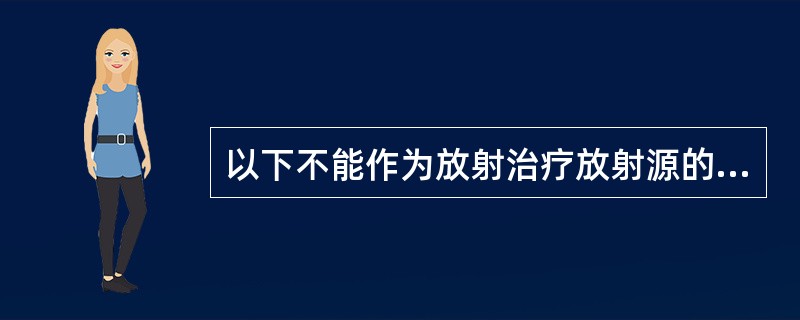 以下不能作为放射治疗放射源的是（）。