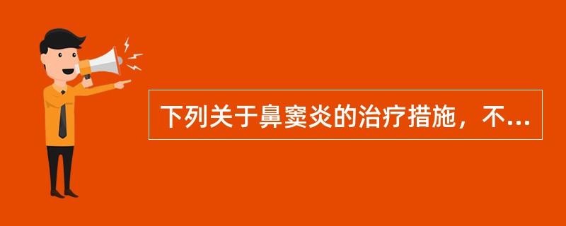 下列关于鼻窦炎的治疗措施，不正确的是（）。
