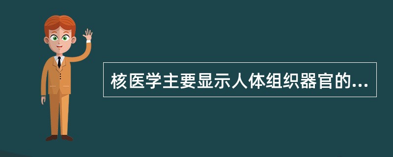 核医学主要显示人体组织器官的哪种特征（）。