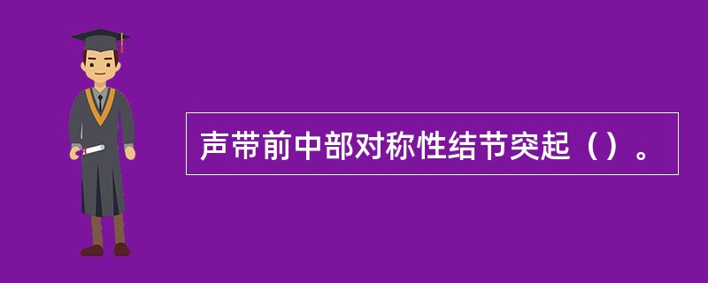 声带前中部对称性结节突起（）。