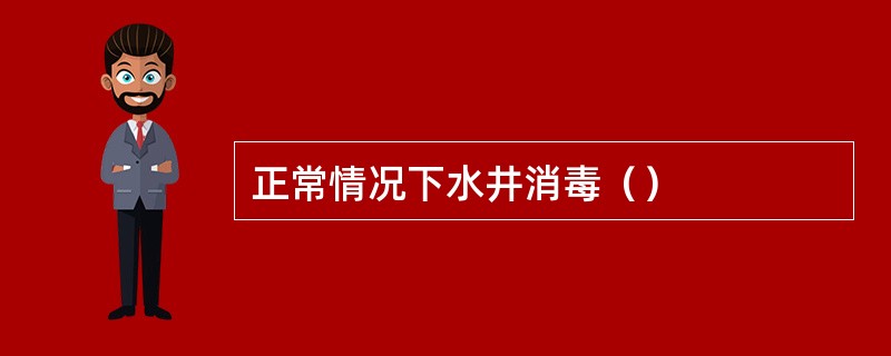 正常情况下水井消毒（）