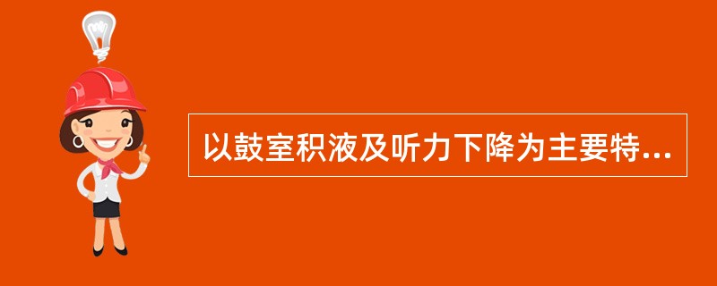 以鼓室积液及听力下降为主要特征（）。