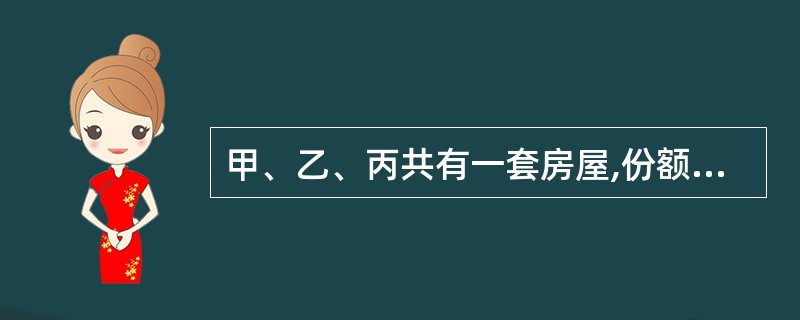 甲、乙、丙共有一套房屋,份额分别为1£¯4、1£¯2、1£¯4。为提高房屋的价值