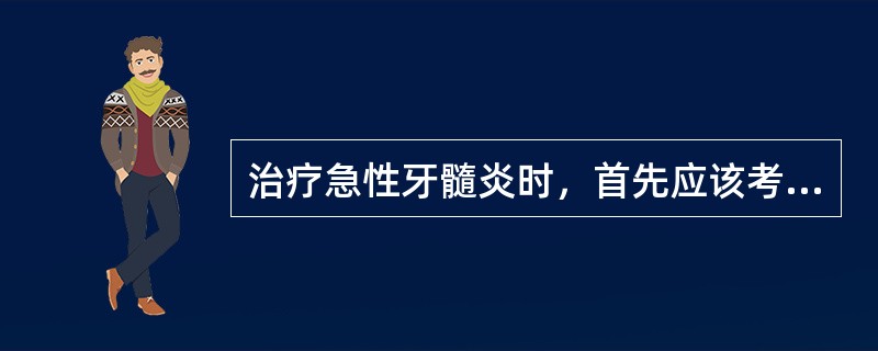 治疗急性牙髓炎时，首先应该考虑的问题是 ( )A、消炎B、消灭致病菌C、无痛或尽