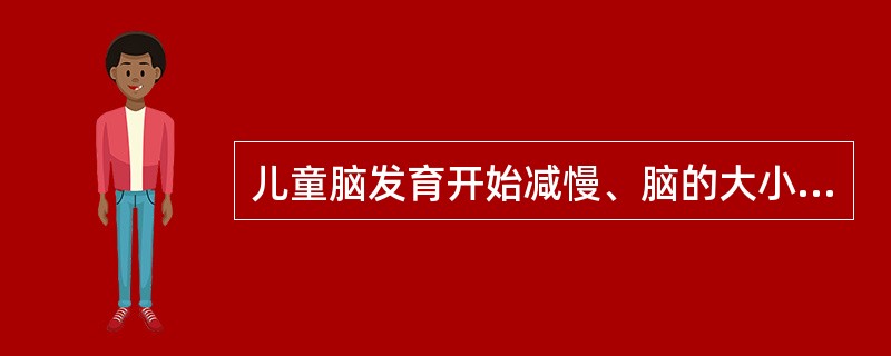 儿童脑发育开始减慢、脑的大小达到成人的80%的年龄期是