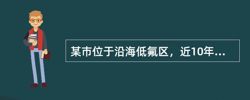 某市位于沿海低氟区，近10年来不断有报告指出龋齿患病水平呈上升趋势，市卫生行政部