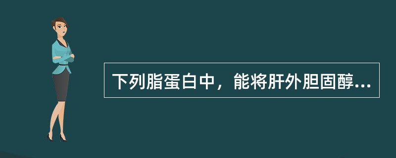 下列脂蛋白中，能将肝外胆固醇向肝内运送的是A、CMB、VLDLC、IDLD、LD