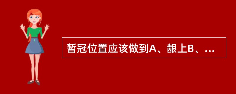 暂冠位置应该做到A、龈上B、平齐龈缘C、龈下D、后牙为防止食物嵌塞，应该紧贴牙龈